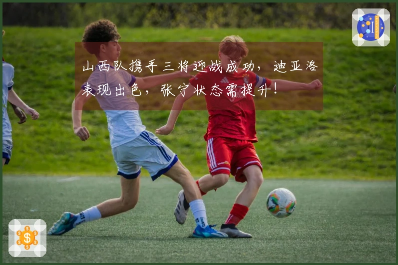 山西队携手三将迎战成功，迪亚洛表现出色，张宁状态需提升！