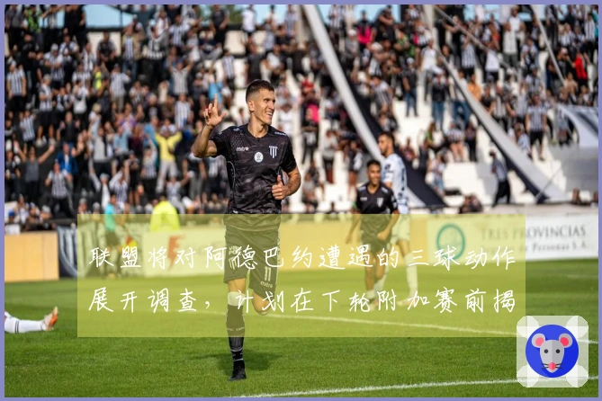 联盟将对阿德巴约遭遇的三球动作展开调查，计划在下轮附加赛前揭晓结果