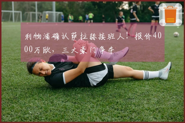 利物浦确认萨拉赫接班人！报价4000万欧，三大豪门争夺