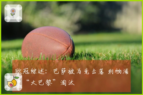 欧冠综述：巴萨被马竞击落 利物浦遭“大巴黎”淘汰