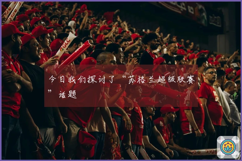 今日我们探讨了“苏格兰超级联赛”话题