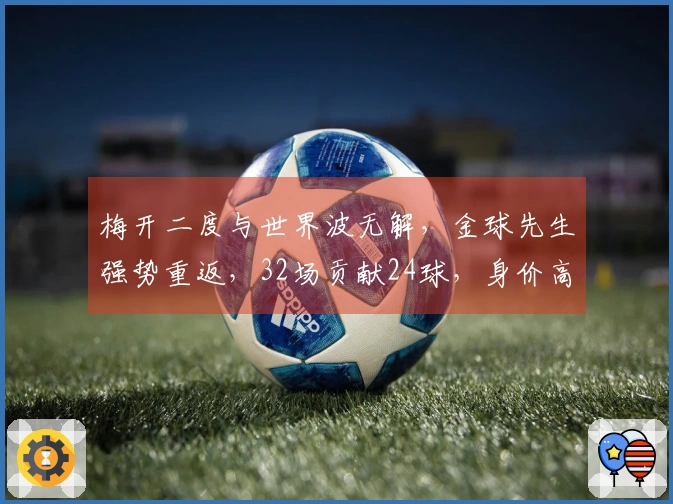 梅开二度与世界波无解，金球先生强势重返，32场贡献24球，身价高达1亿欧
