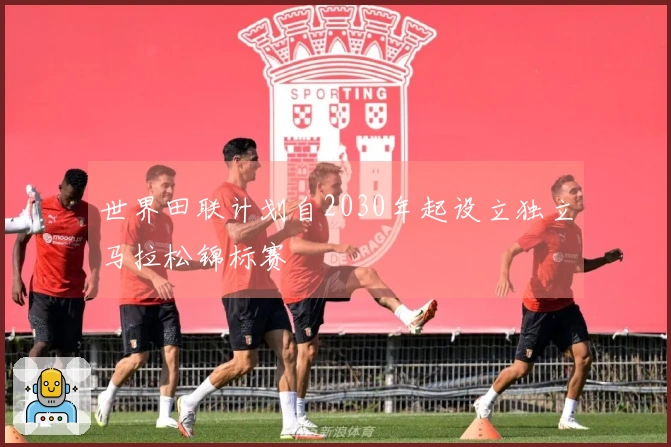 世界田联计划自2030年起设立独立马拉松锦标赛