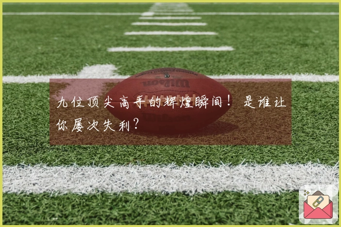 九位顶尖高手的辉煌瞬间！是谁让你屡次失利？