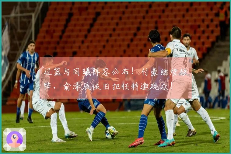 辽篮与同曦阵容公布！付豪继续缺阵，俞泽辰依旧担任特邀观众！
