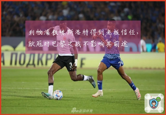 利物浦教练斯洛特得到老板信任，欧冠对巴黎之战不影响其前途