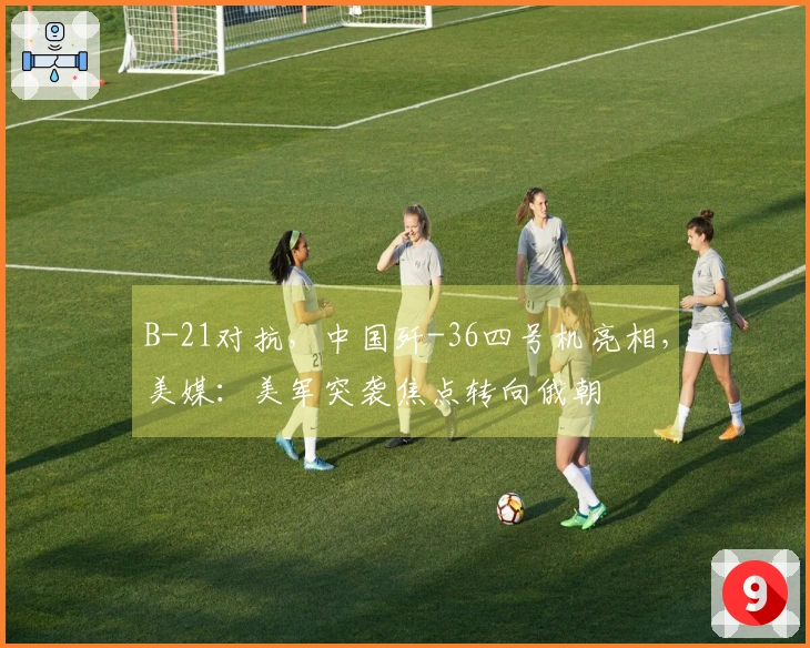 B-21对抗，中国歼-36四号机亮相，美媒：美军突袭焦点转向俄朝