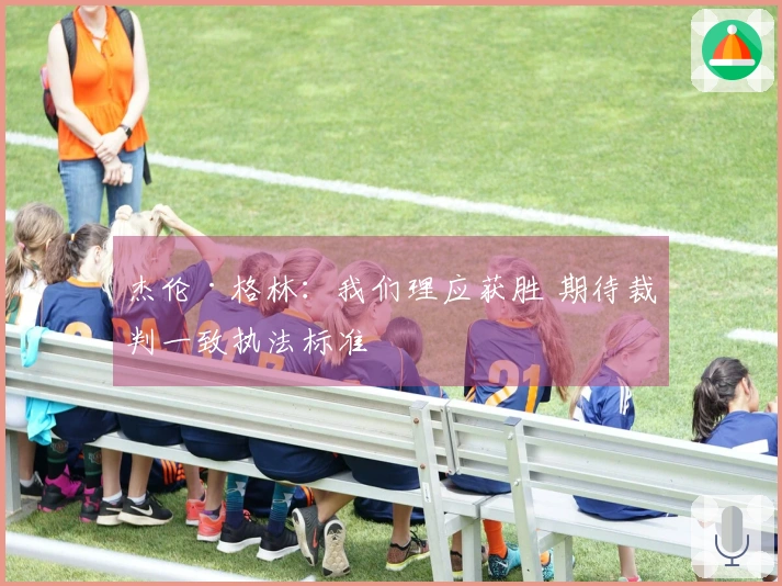 杰伦·格林：我们理应获胜 期待裁判一致执法标准