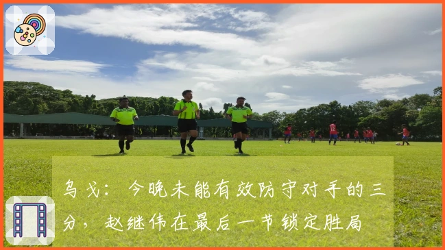 乌戈：今晚未能有效防守对手的三分，赵继伟在最后一节锁定胜局