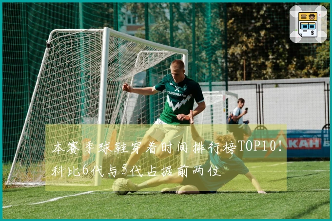 本赛季球鞋穿着时间排行榜TOP10！科比6代与5代占据前两位