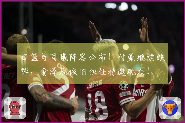 辽篮与同曦阵容公布！付豪继续缺阵，俞泽辰依旧担任特邀观众！