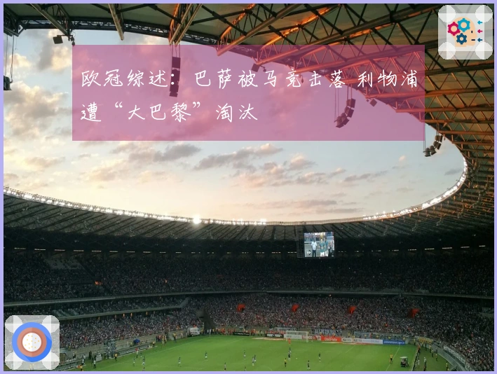 欧冠综述：巴萨被马竞击落 利物浦遭“大巴黎”淘汰