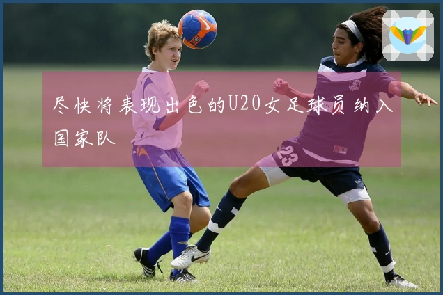 尽快将表现出色的U20女足球员纳入国家队