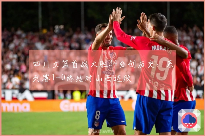 四川女篮首战大胜34分创历史，系列赛1-0终结对山西连败