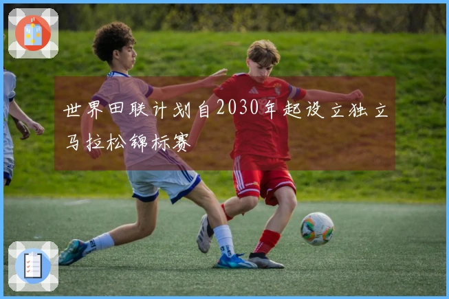 世界田联计划自2030年起设立独立马拉松锦标赛