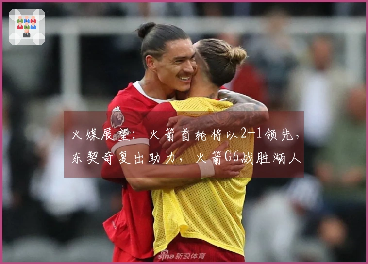 火媒展望：火箭首轮将以2-1领先，东契奇复出助力，火箭G6战胜湖人晋级