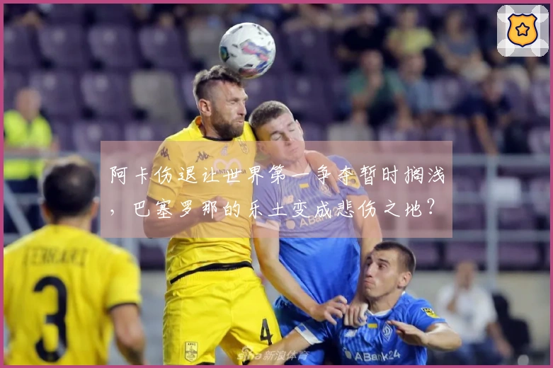 阿卡伤退让世界第一争夺暂时搁浅，巴塞罗那的乐土变成悲伤之地？