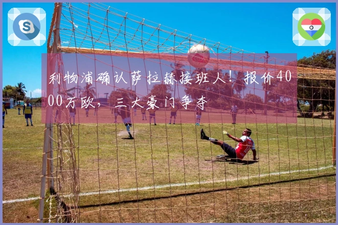 利物浦确认萨拉赫接班人！报价4000万欧，三大豪门争夺